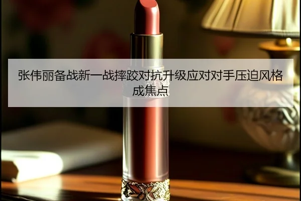 张伟丽备战新一战摔跤对抗升级应对对手压迫风格成焦点